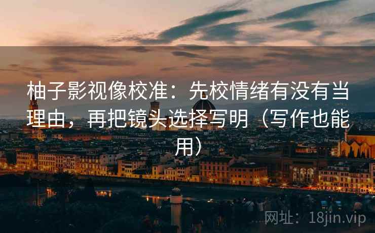 柚子影视像校准：先校情绪有没有当理由，再把镜头选择写明（写作也能用）