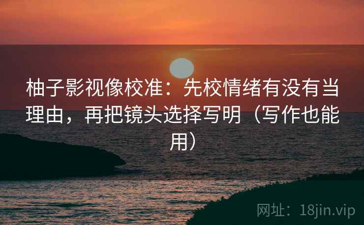 柚子影视像校准：先校情绪有没有当理由，再把镜头选择写明（写作也能用）