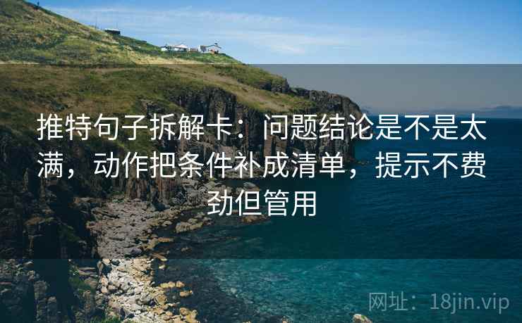 推特句子拆解卡：问题结论是不是太满，动作把条件补成清单，提示不费劲但管用