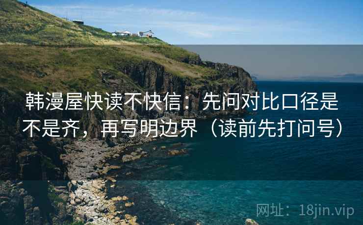 韩漫屋快读不快信：先问对比口径是不是齐，再写明边界（读前先打问号）