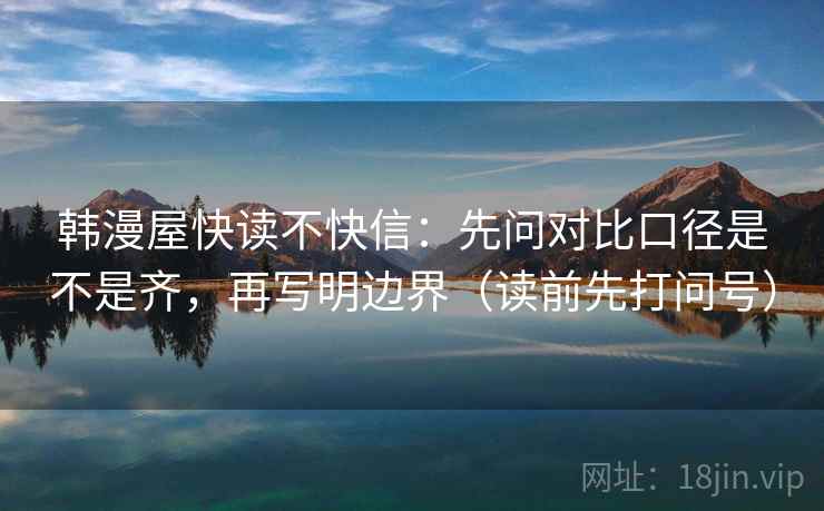 韩漫屋快读不快信：先问对比口径是不是齐，再写明边界（读前先打问号）