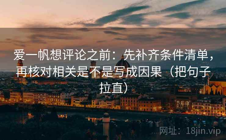 爱一帆想评论之前：先补齐条件清单，再核对相关是不是写成因果（把句子拉直）