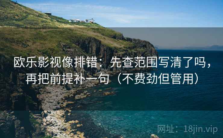 欧乐影视像排错：先查范围写清了吗，再把前提补一句（不费劲但管用）