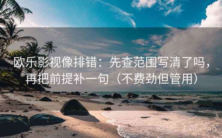 欧乐影视像排错：先查范围写清了吗，再把前提补一句（不费劲但管用）
