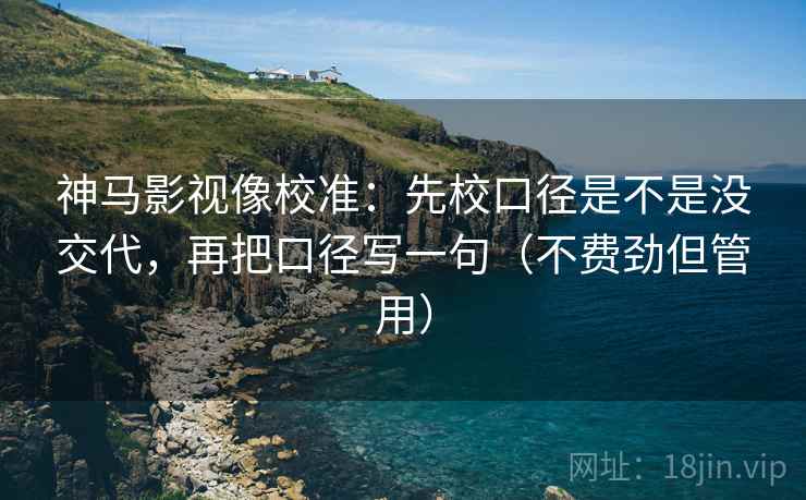 神马影视像校准：先校口径是不是没交代，再把口径写一句（不费劲但管用）