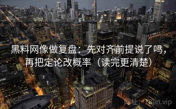 黑料网像做复盘：先对齐前提说了吗，再把定论改概率（读完更清楚）