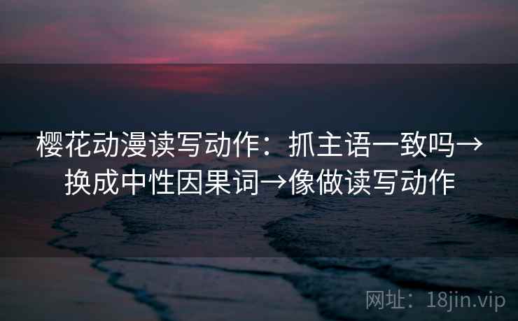 樱花动漫读写动作：抓主语一致吗→换成中性因果词→像做读写动作