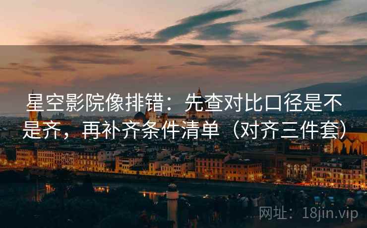 星空影院像排错：先查对比口径是不是齐，再补齐条件清单（对齐三件套）