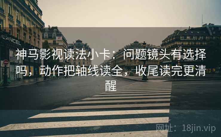 神马影视读法小卡：问题镜头有选择吗，动作把轴线读全，收尾读完更清醒