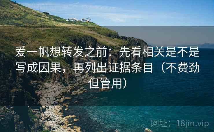 爱一帆想转发之前：先看相关是不是写成因果，再列出证据条目（不费劲但管用）