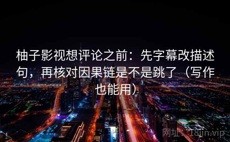 柚子影视想评论之前：先字幕改描述句，再核对因果链是不是跳了（写作也能用）