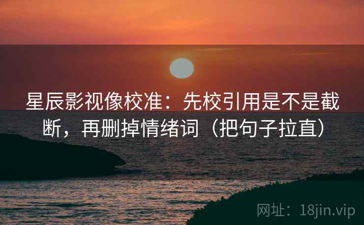 星辰影视像校准：先校引用是不是截断，再删掉情绪词（把句子拉直）