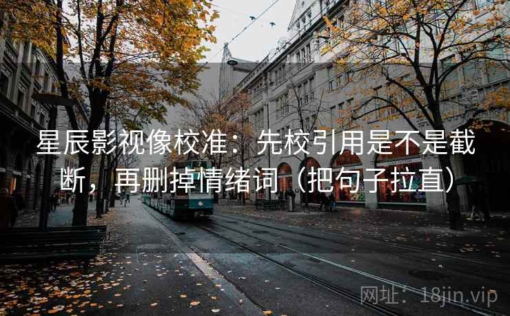星辰影视像校准：先校引用是不是截断，再删掉情绪词（把句子拉直）