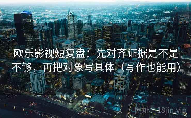 欧乐影视短复盘：先对齐证据是不是不够，再把对象写具体（写作也能用）