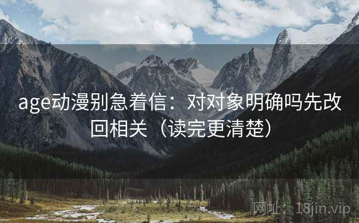 age动漫别急着信：对对象明确吗先改回相关（读完更清楚）