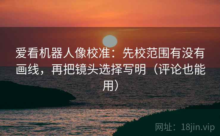 爱看机器人像校准：先校范围有没有画线，再把镜头选择写明（评论也能用）