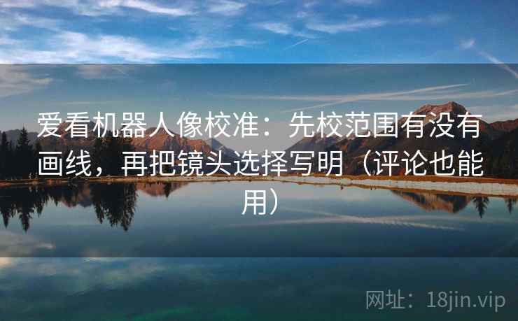 爱看机器人像校准：先校范围有没有画线，再把镜头选择写明（评论也能用）