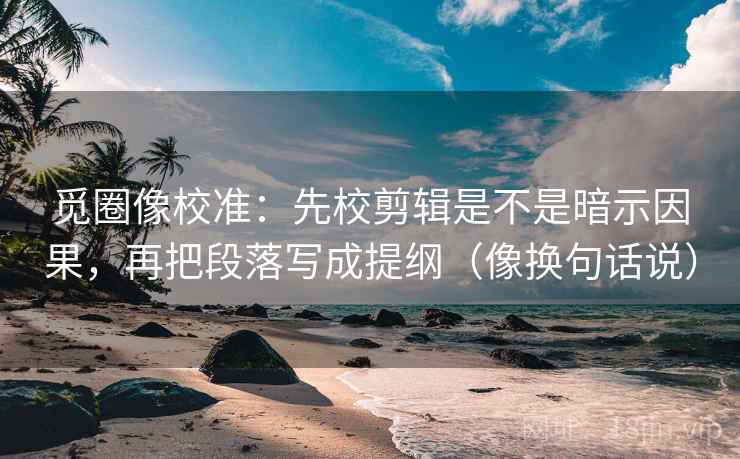 觅圈像校准：先校剪辑是不是暗示因果，再把段落写成提纲（像换句话说）