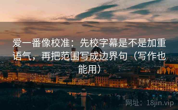 爱一番像校准：先校字幕是不是加重语气，再把范围写成边界句（写作也能用）