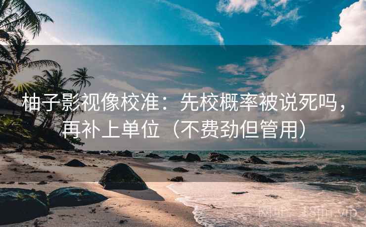 柚子影视像校准：先校概率被说死吗，再补上单位（不费劲但管用）