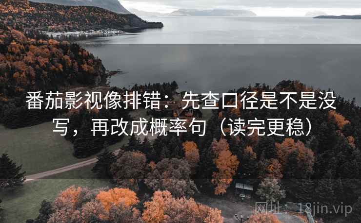 番茄影视像排错：先查口径是不是没写，再改成概率句（读完更稳）