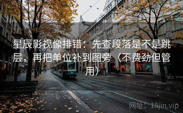 星辰影视像排错：先查段落是不是跳层，再把单位补到图旁（不费劲但管用）