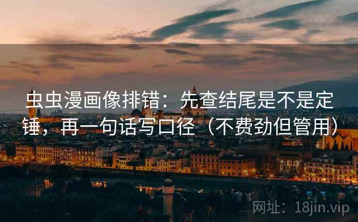 虫虫漫画像排错:先查结尾是不是定锤,再一句话写口径(不费劲但管用) 虫虫漫画像排错:先查结尾是不是定锤,再一句话写口径(不费劲但管用)