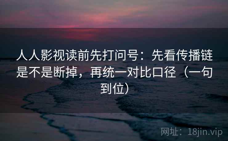 人人影视读前先打问号:先看传播链是不是断掉,再统一对比口径(一句到位) 人人影视读前先打问号:先看传播链是不是断掉,再统一对比口径(一句到位)