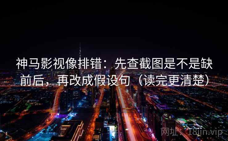 神马影视像排错：先查截图是不是缺前后，再改成假设句（读完更清楚）