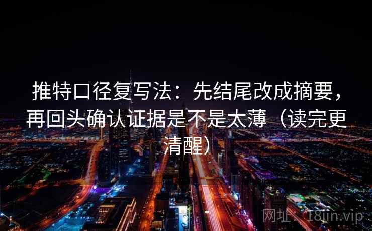 推特口径复写法:先结尾改成摘要,再回头确认证据是不是太薄(读完更清醒) 推特口径复写法:先结尾改成摘要,再回头确认证据是不是太薄(读完更清醒)