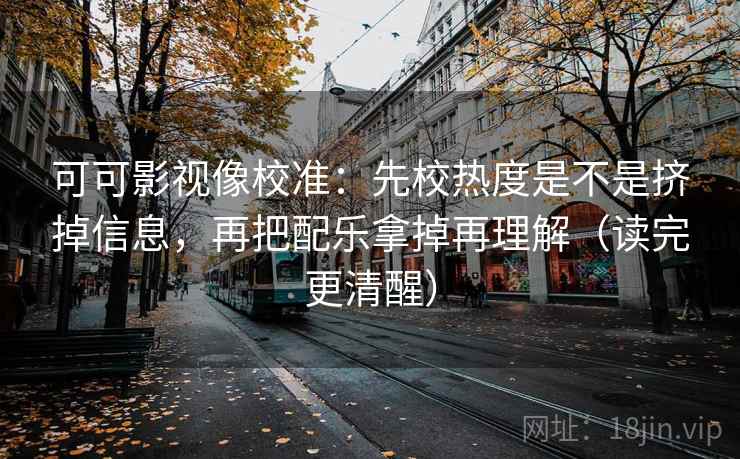 可可影视像校准:先校热度是不是挤掉信息,再把配乐拿掉再理解(读完更清醒) 可可影视像校准:先校热度是不是挤掉信息,再把配乐拿掉再理解(读完更清醒)