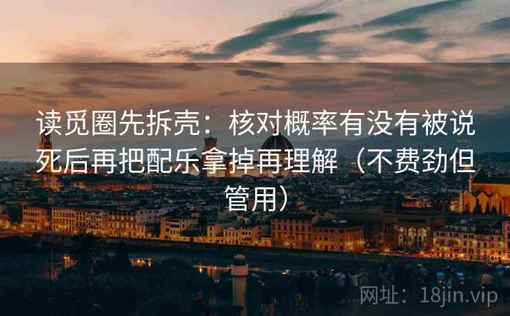 读觅圈先拆壳:核对概率有没有被说死后再把配乐拿掉再理解(不费劲但管用) 读觅圈先拆壳:核对概率有没有被说死后再把配乐拿掉再理解(不费劲但管用)