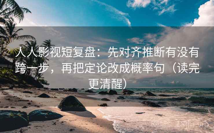 人人影视短复盘:先对齐推断有没有跨一步,再把定论改成概率句(读完更清醒) 人人影视短复盘:先对齐推断有没有跨一步,再把定论改成概率句(读完更清醒)