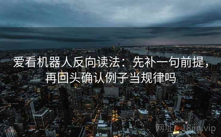 爱看机器人反向读法：先补一句前提，再回头确认例子当规律吗