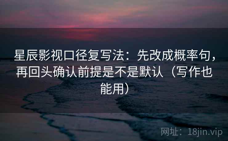 星辰影视口径复写法：先改成概率句，再回头确认前提是不是默认（写作也能用）