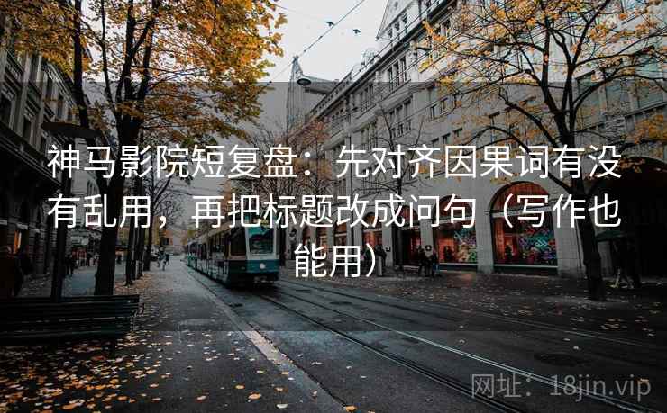 神马影院短复盘：先对齐因果词有没有乱用，再把标题改成问句（写作也能用）