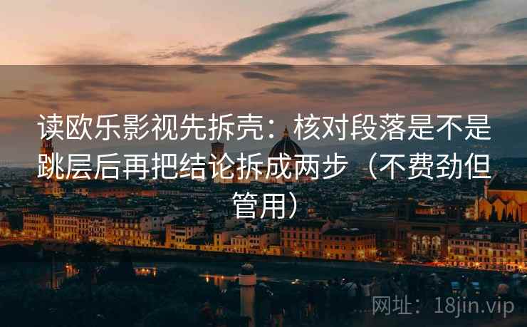 读欧乐影视先拆壳:核对段落是不是跳层后再把结论拆成两步(不费劲但管用) 读欧乐影视先拆壳:核对段落是不是跳层后再把结论拆成两步(不费劲但管用)
