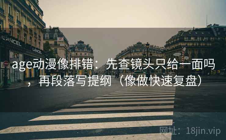 age动漫像排错:先查镜头只给一面吗,再段落写提纲(像做快速复盘) age动漫像排错:先查镜头只给一面吗,再段落写提纲(像做快速复盘)