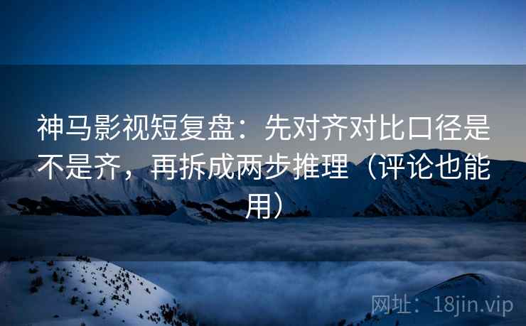 神马影视短复盘:先对齐对比口径是不是齐,再拆成两步推理(评论也能用) 神马影视短复盘:先对齐对比口径是不是齐,再拆成两步推理(评论也能用)