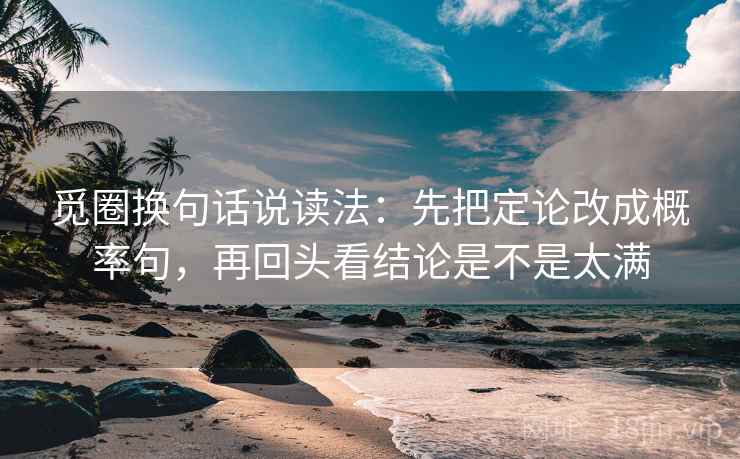 觅圈换句话说读法:先把定论改成概率句,再回头看结论是不是太满 觅圈换句话说读法:先把定论改成概率句,再回头看结论是不是太满