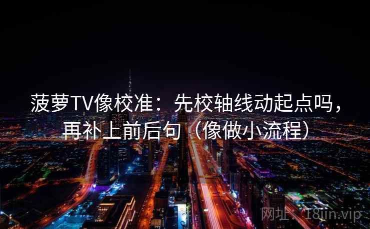 菠萝TV像校准:先校轴线动起点吗,再补上前后句(像做小流程) 菠萝TV像校准:先校轴线动起点吗,再补上前后句(像做小流程)