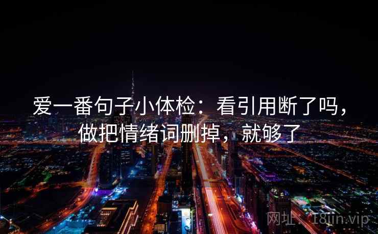 爱一番句子小体检:看引用断了吗,做把情绪词删掉,就够了 爱一番句子小体检:看引用断了吗,做把情绪词删掉,就够了